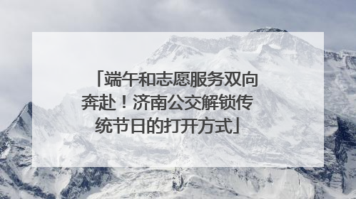 端午和志愿服务双向奔赴！济南公交解锁传统节日的打开方式
